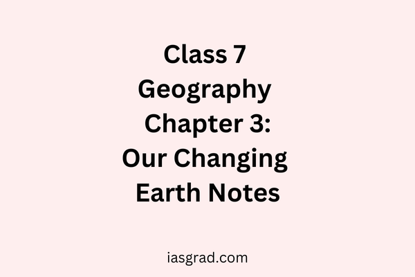 Class 7 Geography Chapter 3: Our Changing Earth Notes