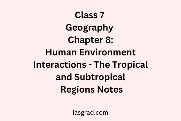 Class 7 Geography Chapter 8 Human Environment Interactions The Tropical and Subtropical Region Notes