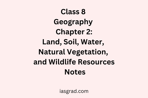 Class 8 Geography Chapter 2 Land, Soil, Water, Natural Vegetation, and Wildlife Resources Notes