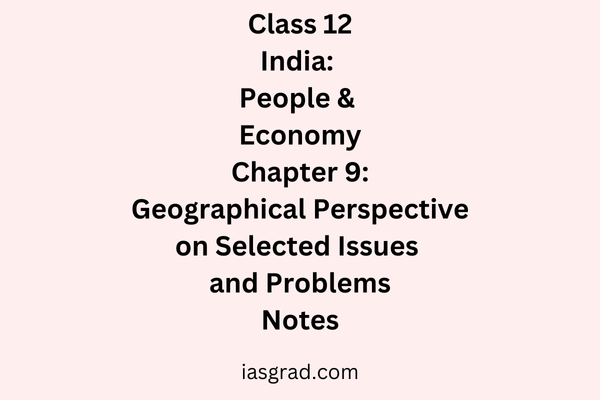 Class 12 Geography Chapter 9 Geographical Perspective on Selected Issues and Problems Notes